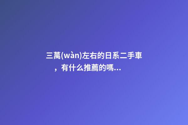 三萬(wàn)左右的日系二手車，有什么推薦的嗎？